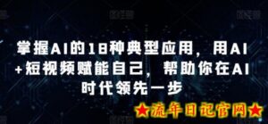 掌握AI的18种典型应用,用AI+短视频赋能自己,帮助你在AI时代领先一步-流年日记