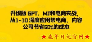 升级版 GPT、MJ和电商实战,从1~10 深度应用帮电商、内容公司节省60%的成本-流年日记