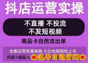 抖店运营实操课，从0-1起店视频全实操，不直播、不投流、不发短视频，商品卡自然流出单-流年日记