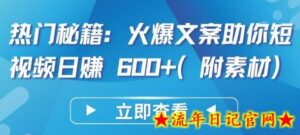 热门秘籍:火爆文案助你短视频日赚 600+(附素材)-流年日记