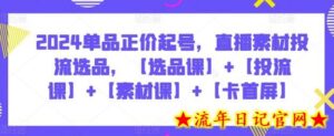 2024单品正价起号,直播素材投流选品,【选品课】+【投流课】+【素材课】+【卡首屏】-流年日记