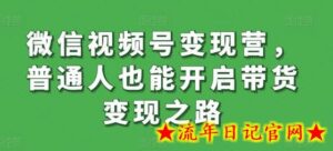 微信视频号变现营,普通人也能开启带货变现之路-流年日记