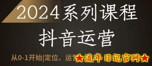 2024抖音运营全套系列课程，从0-1开始，定位、运营、剪辑、直播、变现-流年日记