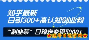 知乎最新日引300+高认知创业粉,“割韭菜”日稳定变现5000+-流年日记
