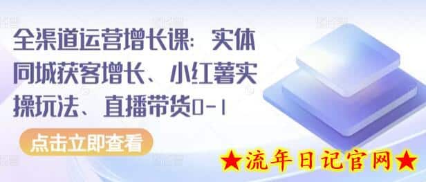 全渠道运营增长课：实体同城获客增长、小红薯实操玩法、直播带货0-1-流年日记