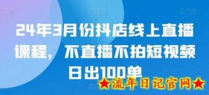 24年3月份抖店线上直播课程,不直播不拍短视频日出100单-流年日记