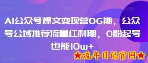 AI公众号爆文变现营06期,公众号公域推荐流量红利期,0粉起号也能10w+-流年日记