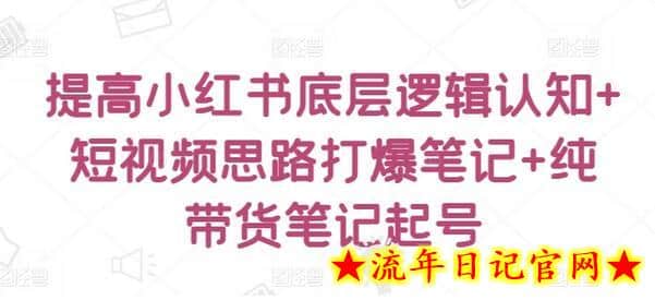 提高小红书底层逻辑认知+短视频思路打爆笔记+纯带货笔记起号-流年日记