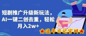 短剧推广升级新玩法,AI一键二创去重,轻松月入2w+-流年日记