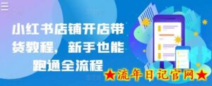 小红书店铺开店带货教程,新手也能跑通全流程-流年日记