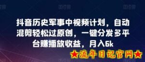 抖音历史军事中视频计划,自动混剪轻松过原创,一键分发多平台赚播放收益,月入6k-流年日记