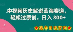 中视频历史解说蓝海赛道，轻松过原创，日入 800+-流年日记