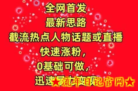 全网首发，截流热点人物话题或直播，快速涨粉，0基础可做，迅速暴力变现-流年日记