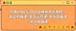 价值4980元2024短视频带货教程,带贷剪辑课+带货运营课+带货直播课+带货拍摄课-流年日记