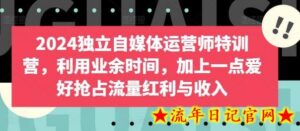 2024独立自媒体运营师特训营,利用业余时间,加上一点爱好抢占流量红利与收入-流年日记