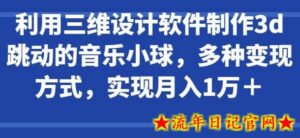利用三维设计软件制作3d跳动的音乐小球,多种变现方式,实现月入1万+-流年日记