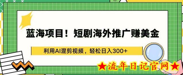 蓝海项目!短剧海外推广赚美金，利用AI混剪视频，轻松日入300+-流年日记