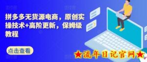 拼多多无货源电商,原创实操技术+高阶更新,保姆级教程-流年日记