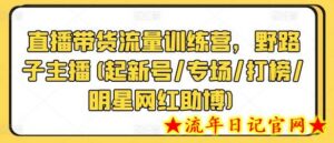 直播带货流量训练营，野路子主播(起新号/专场/打榜/明星网红助博)-流年日记