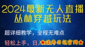 2024最新无人直播，丛林穿越玩法，超详细教学，全程无难点，轻松上手，日入1000+-流年日记
