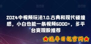 2024中视频玩法7.0.古典和现代碰撞感,小白也能一条视频6000+,多平台变现-流年日记