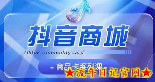 抖音商品卡系列课程，大模块【认知】【基础】【运营】【玩法】系统教学-流年日记