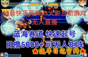 抖音快手火影忍者互动无人直播 蓝海赛道快速起号 日入5000+教程+软件+素材-流年日记