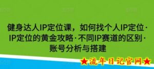 健身达人IP定位课,如何找个人IP定位·IP定位的黄金攻略·不同IP赛道的区别·账号分析与搭建-流年日记