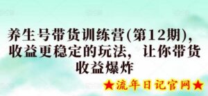 养生号带货训练营(第12期),收益更稳定的玩法,让你带货收益爆炸-流年日记