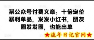 某公众号付费文章:十倍定价暴利单品,发发小红书,朋友圈发发圈,也能出单-流年日记
