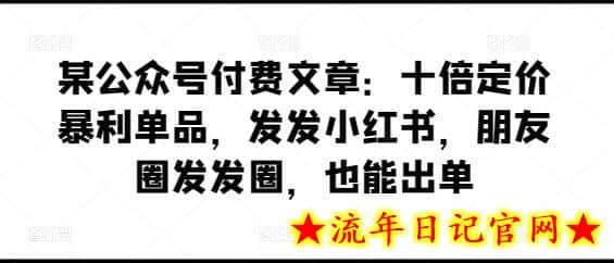 某公众号付费文章：十倍定价暴利单品，发发小红书，朋友圈发发圈，也能出单-流年日记