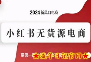 2024新风口电商,小红书无货源电商,带第一批冲进小红书电商风口-流年日记