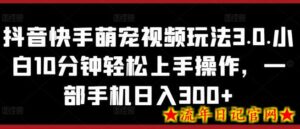 抖音快手萌宠视频玩法3.0.小白10分钟轻松上手操作,一部手机日入300+-流年日记