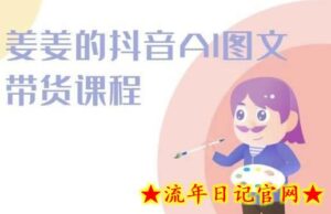 姜姜的抖音AI图文带货课程-姜姜抖音2024-流年日记