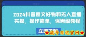 2024抖音图文好物和无人直播实操,操作简单,保姆级教程-流年日记