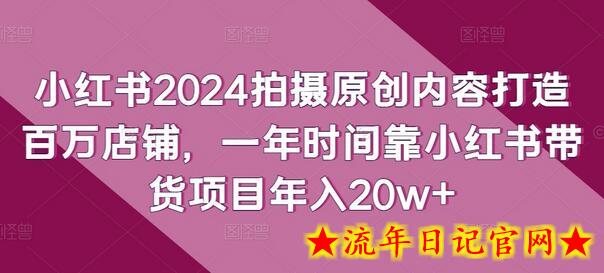 小红书2024拍摄原创内容打造百万店铺，一年时间靠小红书带货项目年入20w+-流年日记
