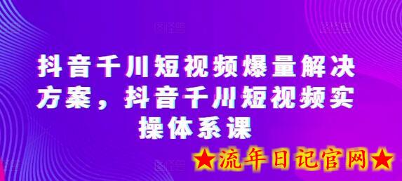 抖音千川短视频爆量解决方案，抖音千川短视频实操体系课-流年日记