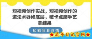 短视频创作实战,短视频创作的道法术器修底层,破卡点磨手艺拿结果-流年日记