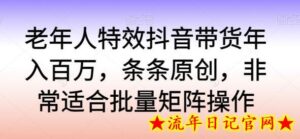 老年人特效抖音带货年入百万,条条原创,非常适合批量矩阵操作-流年日记
