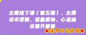 主播线下课【第五期】,主播话术逻辑,流量感知,心流建设提升等等-流年日记
