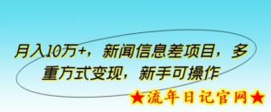 月入10万+,新闻信息差项目,多重方式变现,新手可操作-流年日记