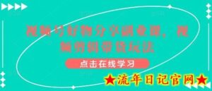 视频号好物分享副业课，视频剪辑带货玩法-流年日记