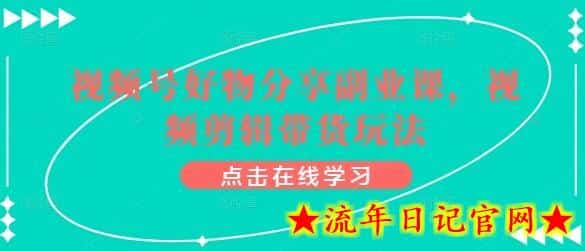 视频号好物分享副业课，视频剪辑带货玩法-流年日记