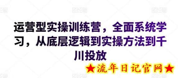 运营型实操训练营，全面系统学习，从底层逻辑到实操方法到千川投放-流年日记