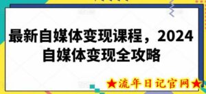 最新自媒体变现课程，2024自媒体变现全攻略-流年日记