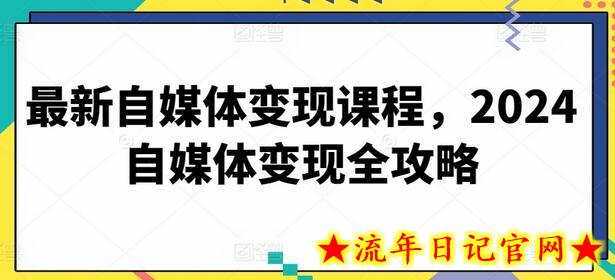 最新自媒体变现课程，2024自媒体变现全攻略-流年日记