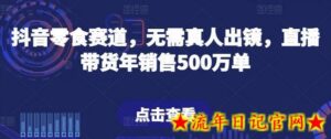 抖音零食赛道,无需真人出镜,直播带货年销售500万单-流年日记