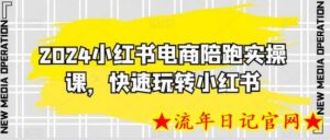 2024小红书电商陪跑实操课,快速玩转小红书,超过20节精细化课程-流年日记
