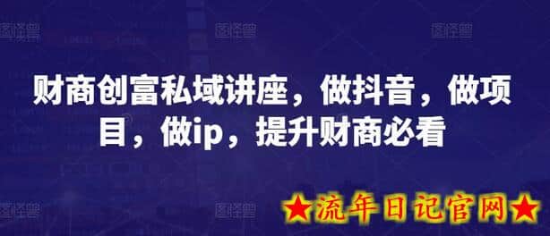 财商创富私域讲座，做抖音，做项目，做ip，提升财商必看-流年日记