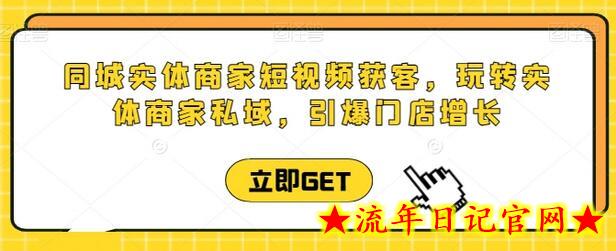 同城实体商家短视频获客直播课，玩转实体商家私域，引爆门店增长-流年日记